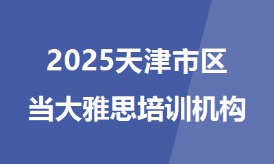 2025天津市区当大雅思培训机构排名推荐