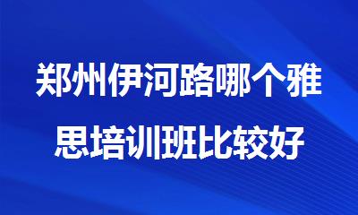 郑州伊河路哪个雅思培训班比较好