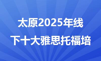 太原2025年线下十大雅思托福培训机构排名