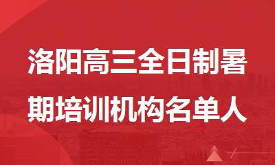 洛阳高三全日制暑期培训机构名单人气排行榜