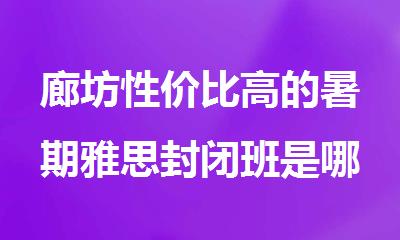 廊坊性价比高的暑期雅思封闭班是哪家