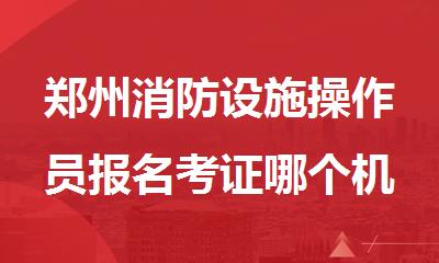 郑州消防设施操作员报名考证哪个机构好