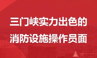 三门峡实力出色的消防设施操作员面授培训班汇总必看