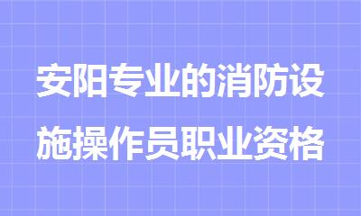 安阳专业的消防设施操作员职业资格证培训机构