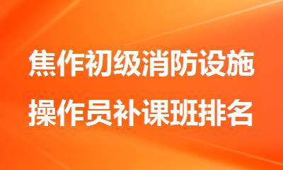 焦作初级消防设施操作员补课班排名公布