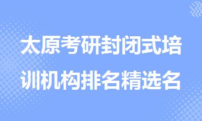 太原考研封闭式培训机构排名精选名单出炉