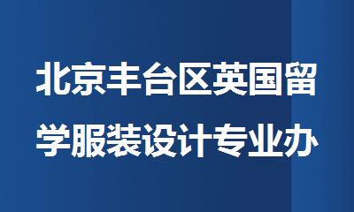 北京丰台区英国留学服装设计专业办理咨询中介机构