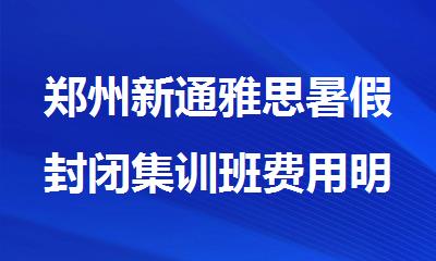 郑州新通雅思暑假封闭集训班费用明细一览