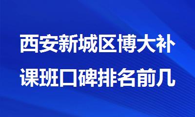 西安新城区博大补课班口碑排名前几名单出炉