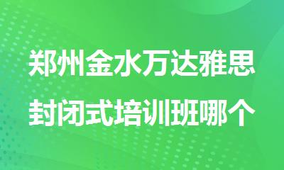 郑州金水万达雅思封闭式培训班哪个名声广