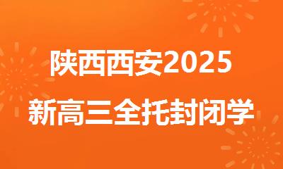 陕西西安2025新高三全托封闭学校排名推荐