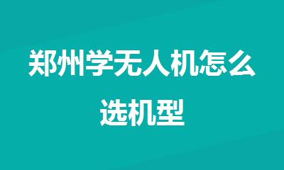 郑州学无人机怎么选机型