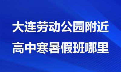 大连劳动公园附近高中寒暑假班哪里好