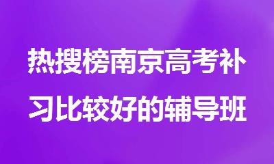 热搜榜南京高考补习比较好的辅导班十大排名名单出炉