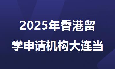 2025年香港留学申请机构大连当地哪家值得推荐