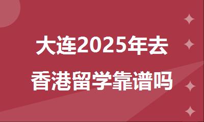 大连2025年去香港留学靠谱吗