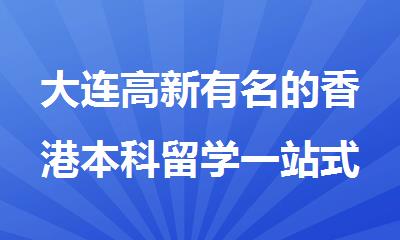 大连高新有名的香港本科留学一站式办理机构全新汇总