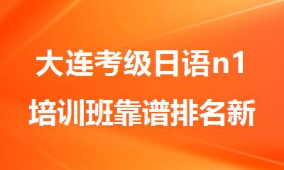 大连考级日语n1培训班靠谱排名新鲜出炉