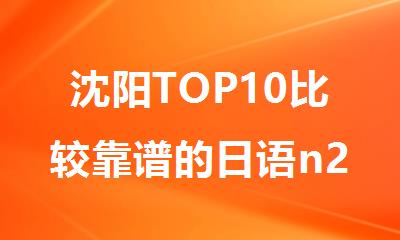 沈阳TOP10比较靠谱的日语n2培训机构名单推荐