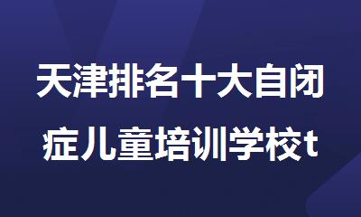 天津排名十大自闭症儿童培训学校top10
