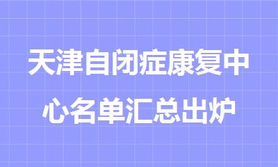 天津自闭症康复中心名单汇总出炉