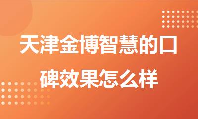 天津金博智慧的口碑效果怎么样