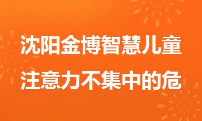 沈阳金博智慧儿童注意力不集中的危害是什么