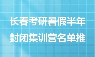 长春考研暑假半年封闭集训营名单推荐
