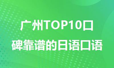 广州TOP10口碑靠谱的日语口语考试培训机构名单榜首一览表