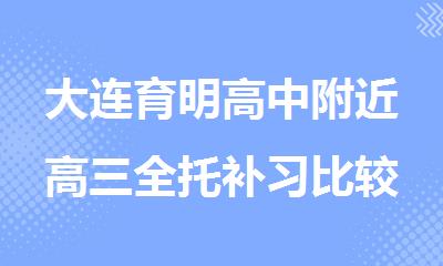 大连育明高中附近高三全托补习比较厉害的辅导机构推荐排名一览