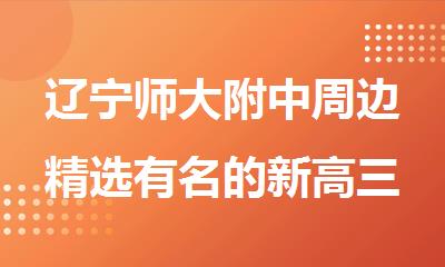 辽宁师大附中周边精选有名的新高三全年集训营辅导班口碑推荐