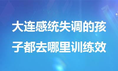 大连感统失调的孩子都去哪里训练效果好名单榜首盘点