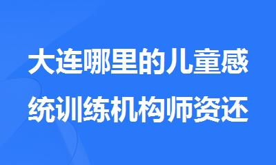 大连哪里的儿童感统训练机构师资还不错名单今日公布