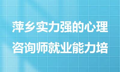 萍乡实力强的心理咨询师就业能力培训机构精选名单推荐