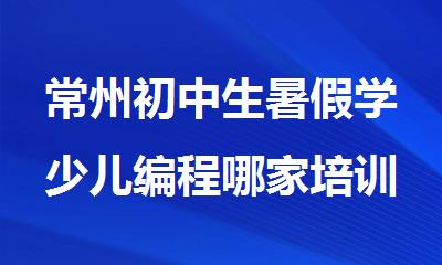 常州初中生暑假学少儿编程哪家培训机构好精选榜单一览