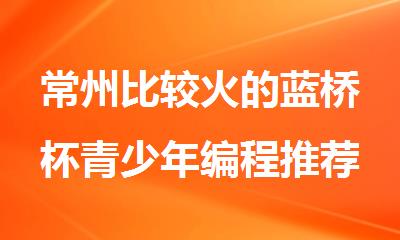 常州比较火的蓝桥杯青少年编程推荐十大培训机构排名公布