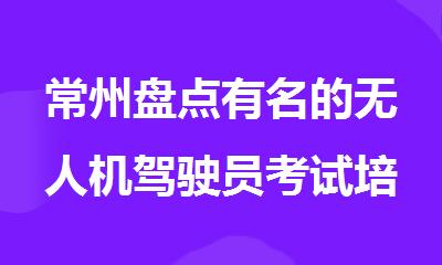 常州盘点有名的无人机驾驶员考试培训机构排行榜名单出炉