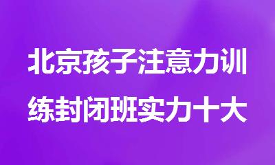 北京孩子注意力训练封闭班实力十大排名汇总