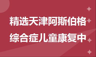 精选天津阿斯伯格综合症儿童康复中心十大榜单