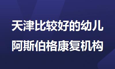 天津比较好的幼儿阿斯伯格康复机构十大排名更新