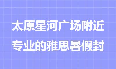太原星河广场附近专业的雅思暑假封闭辅导机构