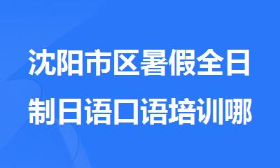 沈阳市区暑假全日制日语口语培训哪家机构很不错