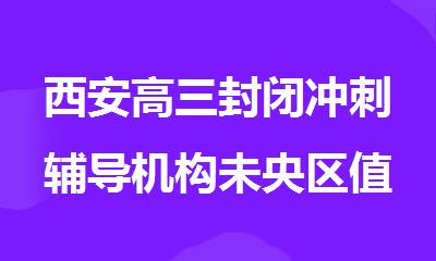 西安高三封闭冲刺辅导机构未央区值得推荐的
