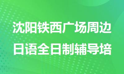 沈阳铁西广场周边日语全日制辅导培训机构公布