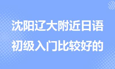 沈阳辽大附近日语初级入门比较好的培训机构推荐哪家