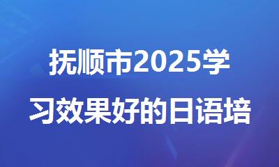 抚顺市2025学习效果好的日语培训机构名单出炉