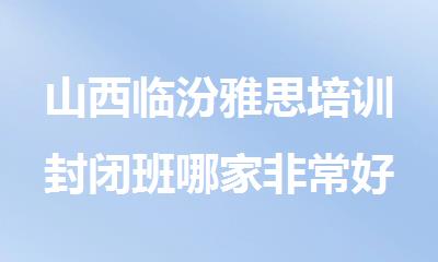 山西临汾雅思培训封闭班哪家非常好
