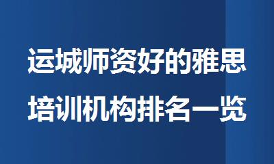 运城师资好的雅思培训机构排名一览表