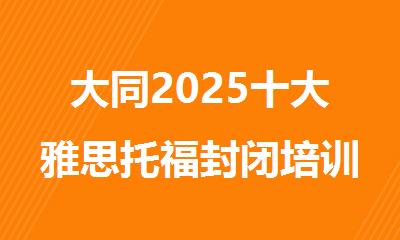 大同2025十大雅思托福封闭培训机构排名