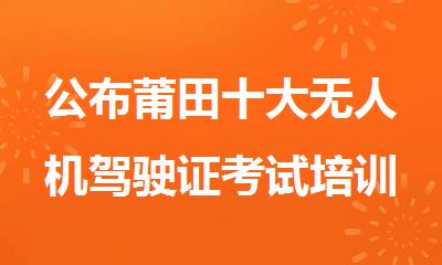 公布莆田十大无人机驾驶证考试培训基地推荐榜首一览